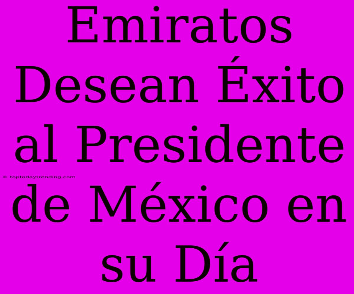 Emiratos Desean Éxito Al Presidente De México En Su Día