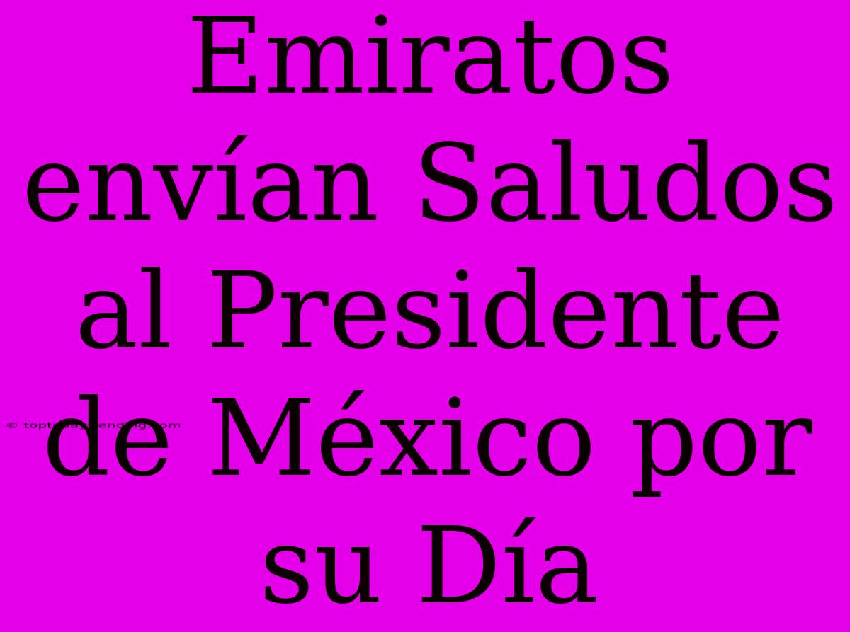 Emiratos Envían Saludos Al Presidente De México Por Su Día