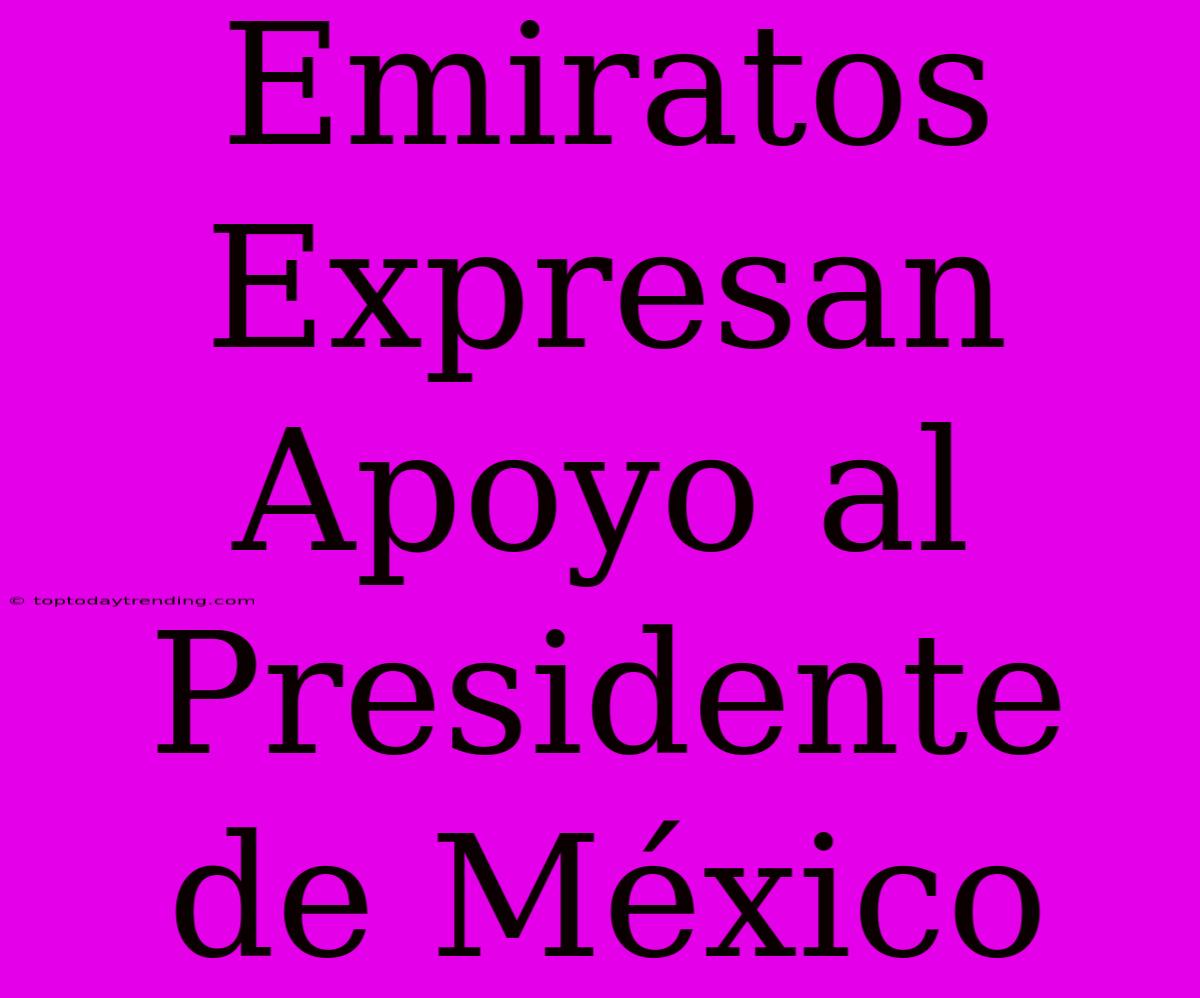 Emiratos Expresan Apoyo Al Presidente De México