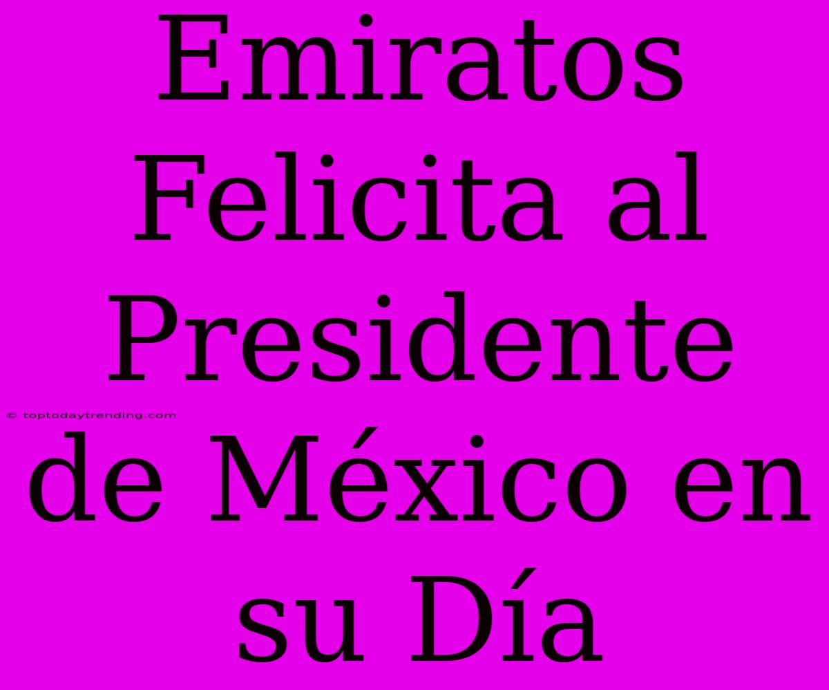 Emiratos Felicita Al Presidente De México En Su Día