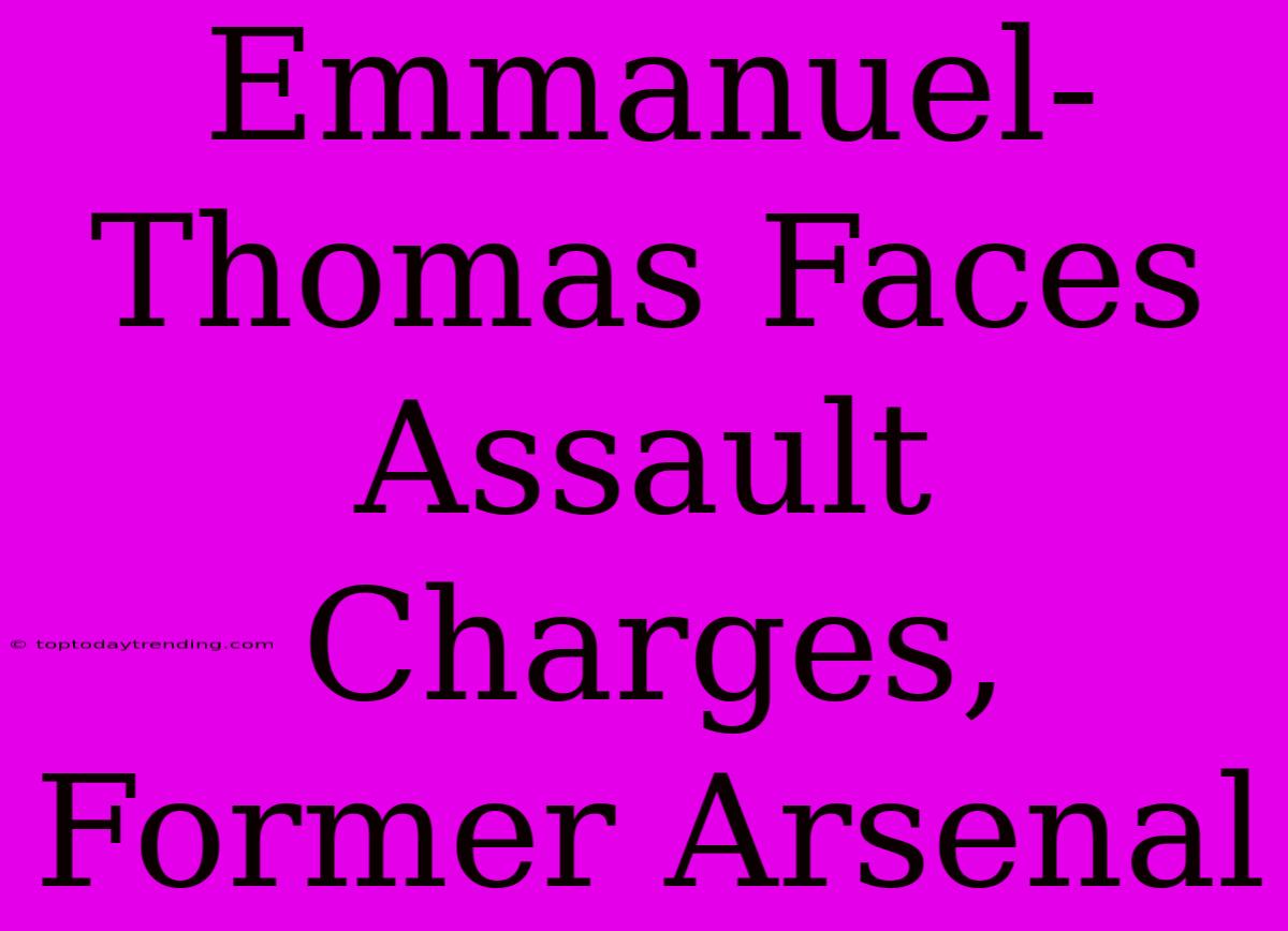 Emmanuel-Thomas Faces Assault Charges, Former Arsenal