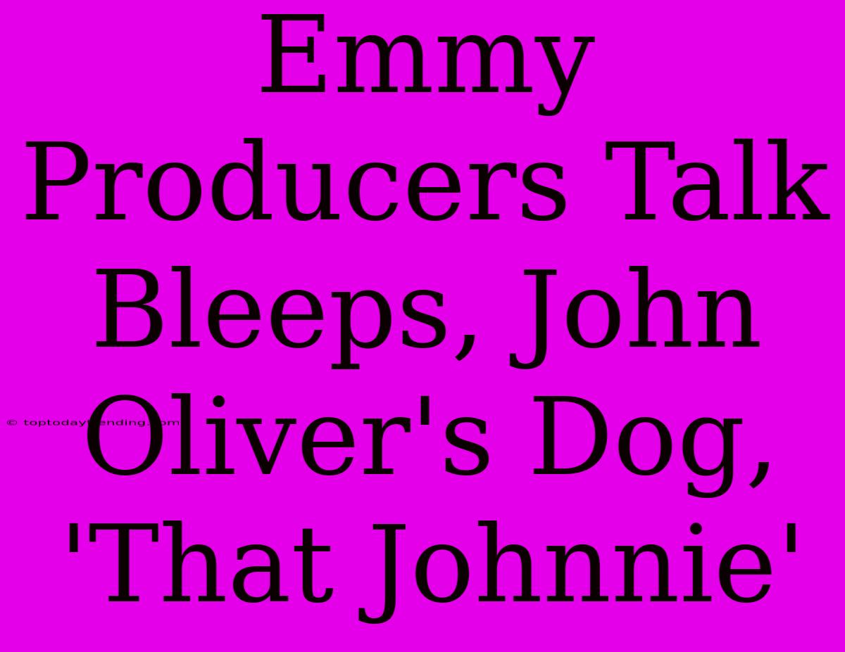 Emmy Producers Talk Bleeps, John Oliver's Dog, 'That Johnnie'