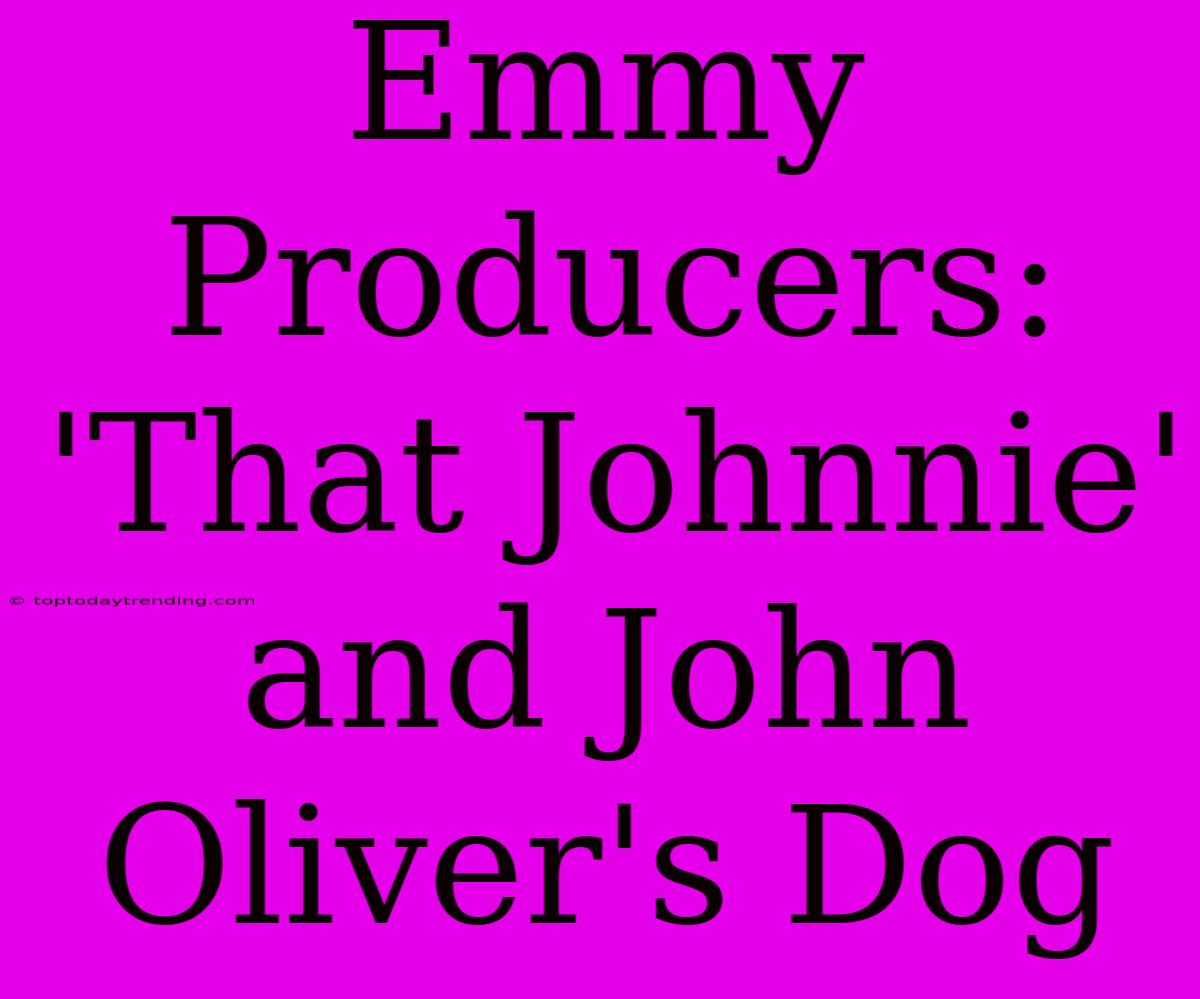 Emmy Producers: 'That Johnnie' And John Oliver's Dog