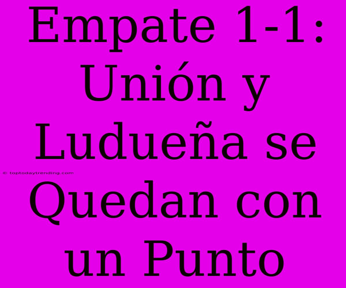 Empate 1-1: Unión Y Ludueña Se Quedan Con Un Punto