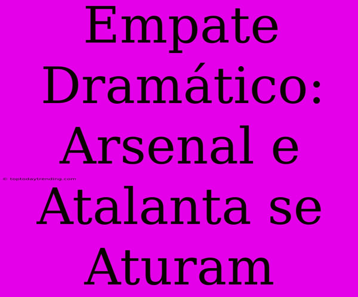 Empate Dramático: Arsenal E Atalanta Se Aturam