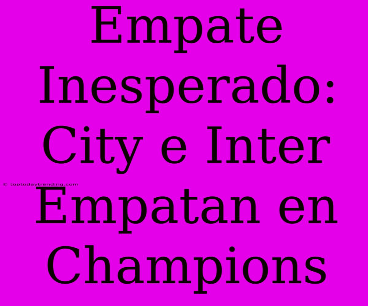 Empate Inesperado: City E Inter Empatan En Champions