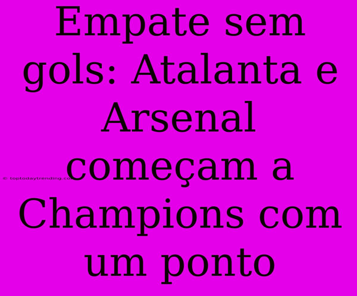 Empate Sem Gols: Atalanta E Arsenal Começam A Champions Com Um Ponto