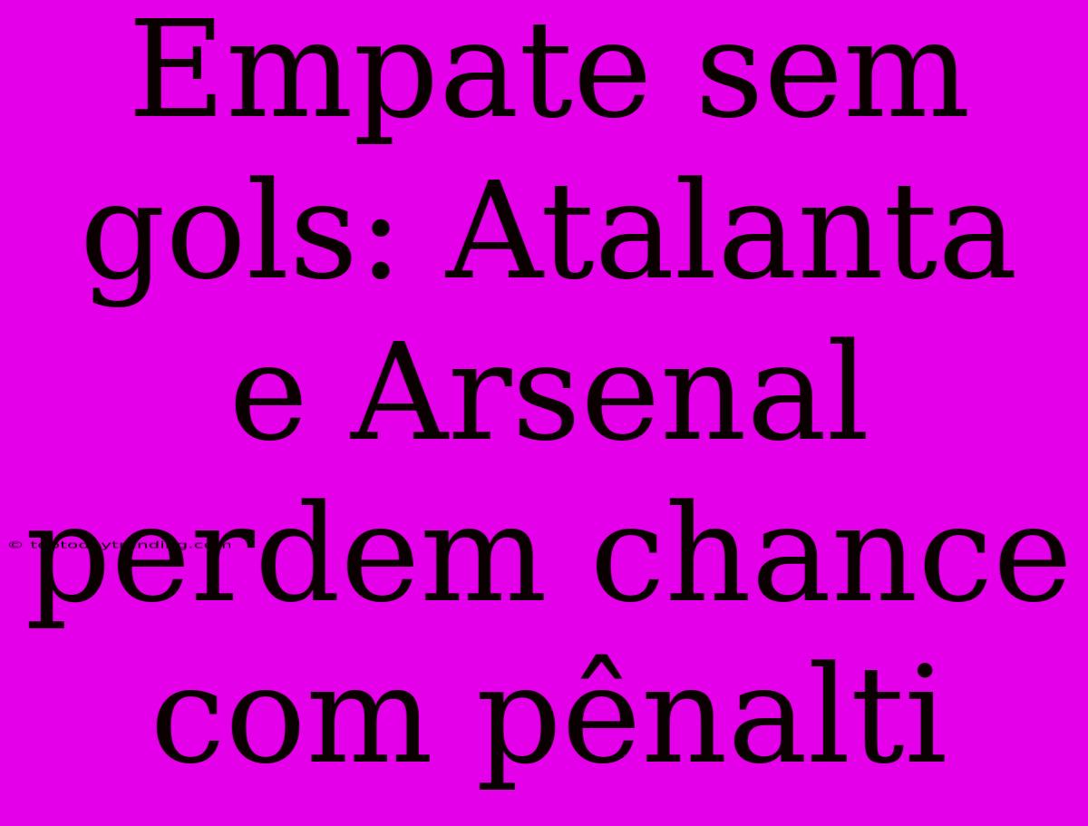 Empate Sem Gols: Atalanta E Arsenal Perdem Chance Com Pênalti