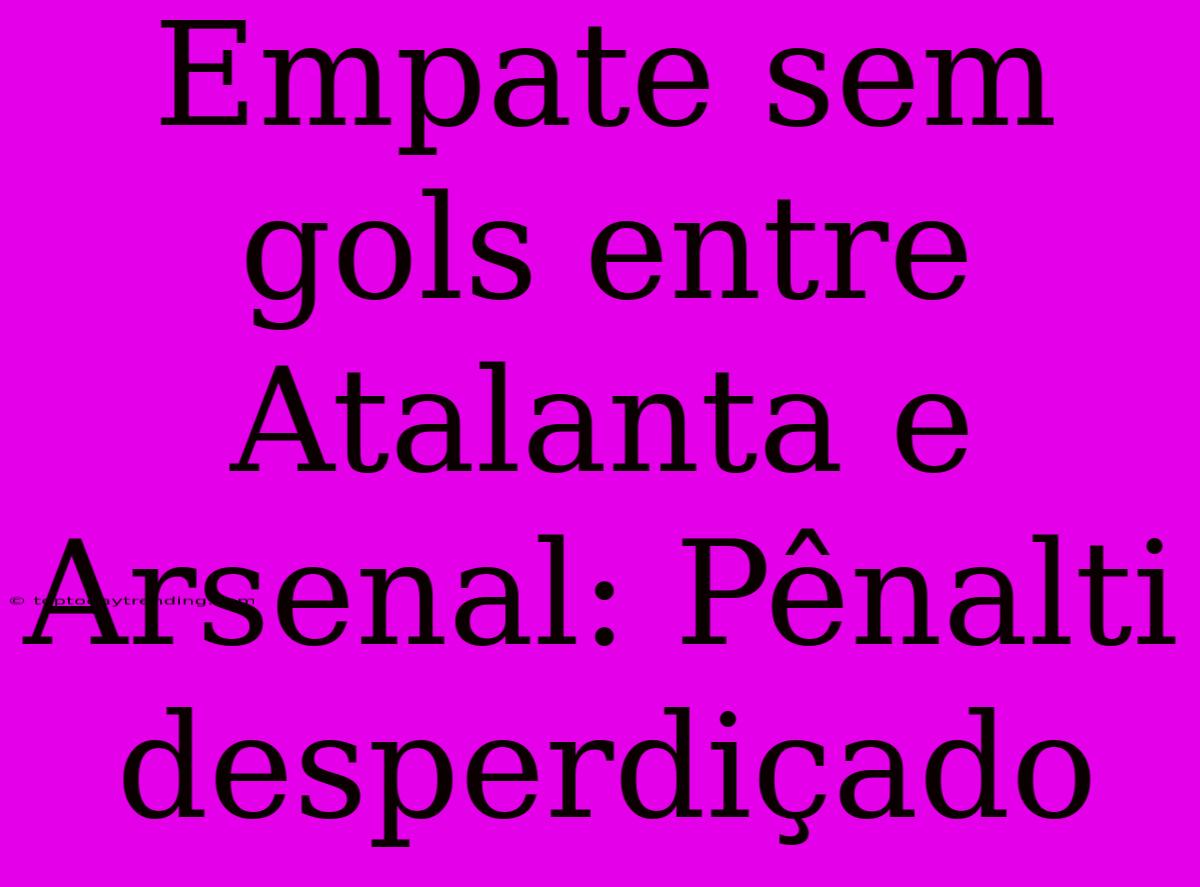 Empate Sem Gols Entre Atalanta E Arsenal: Pênalti Desperdiçado