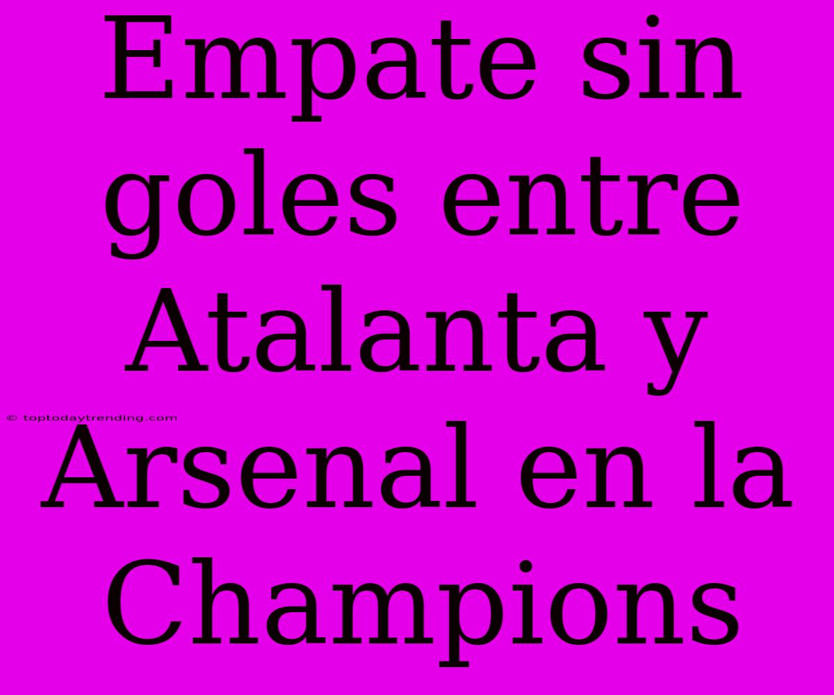 Empate Sin Goles Entre Atalanta Y Arsenal En La Champions