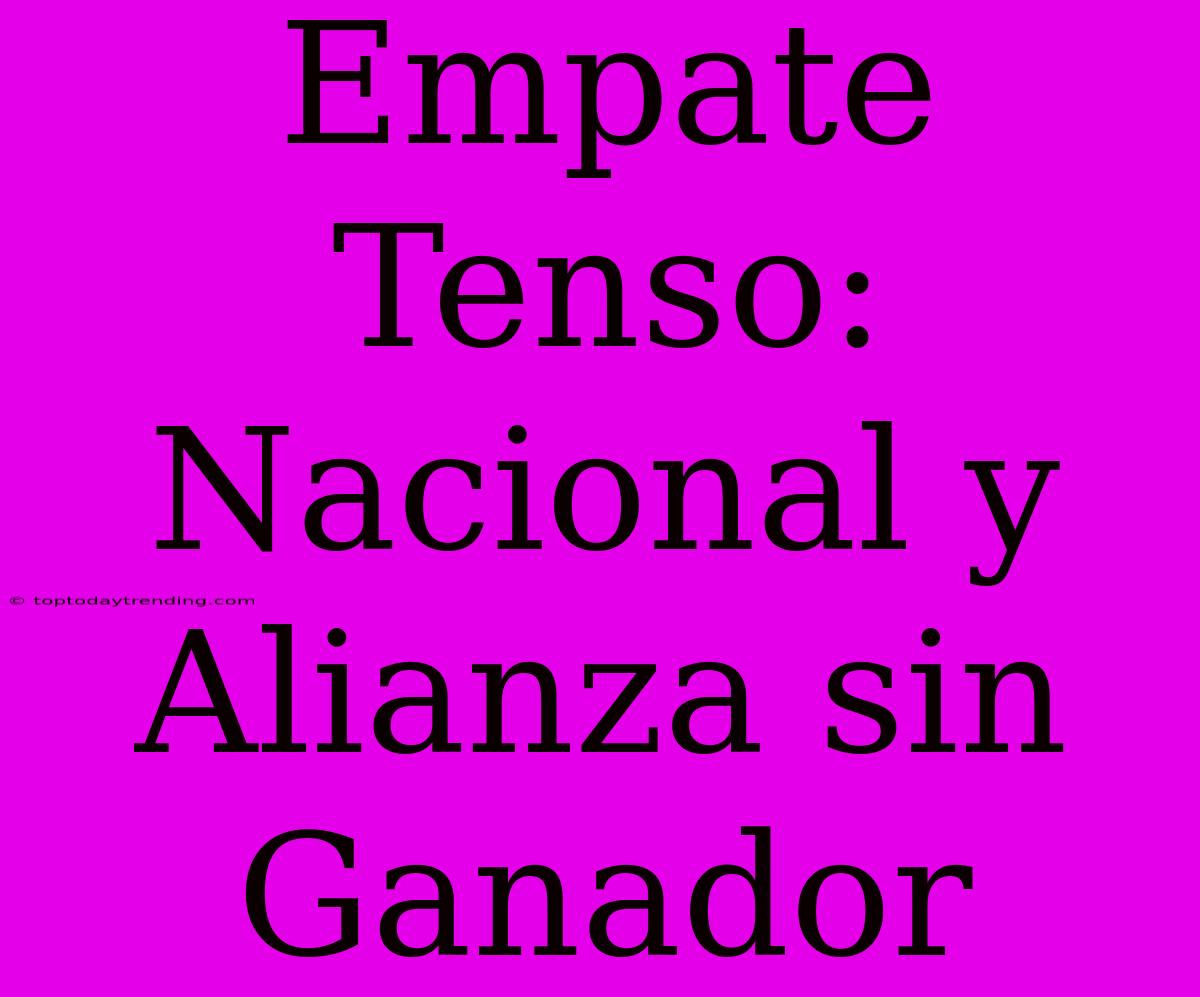 Empate Tenso: Nacional Y Alianza Sin Ganador