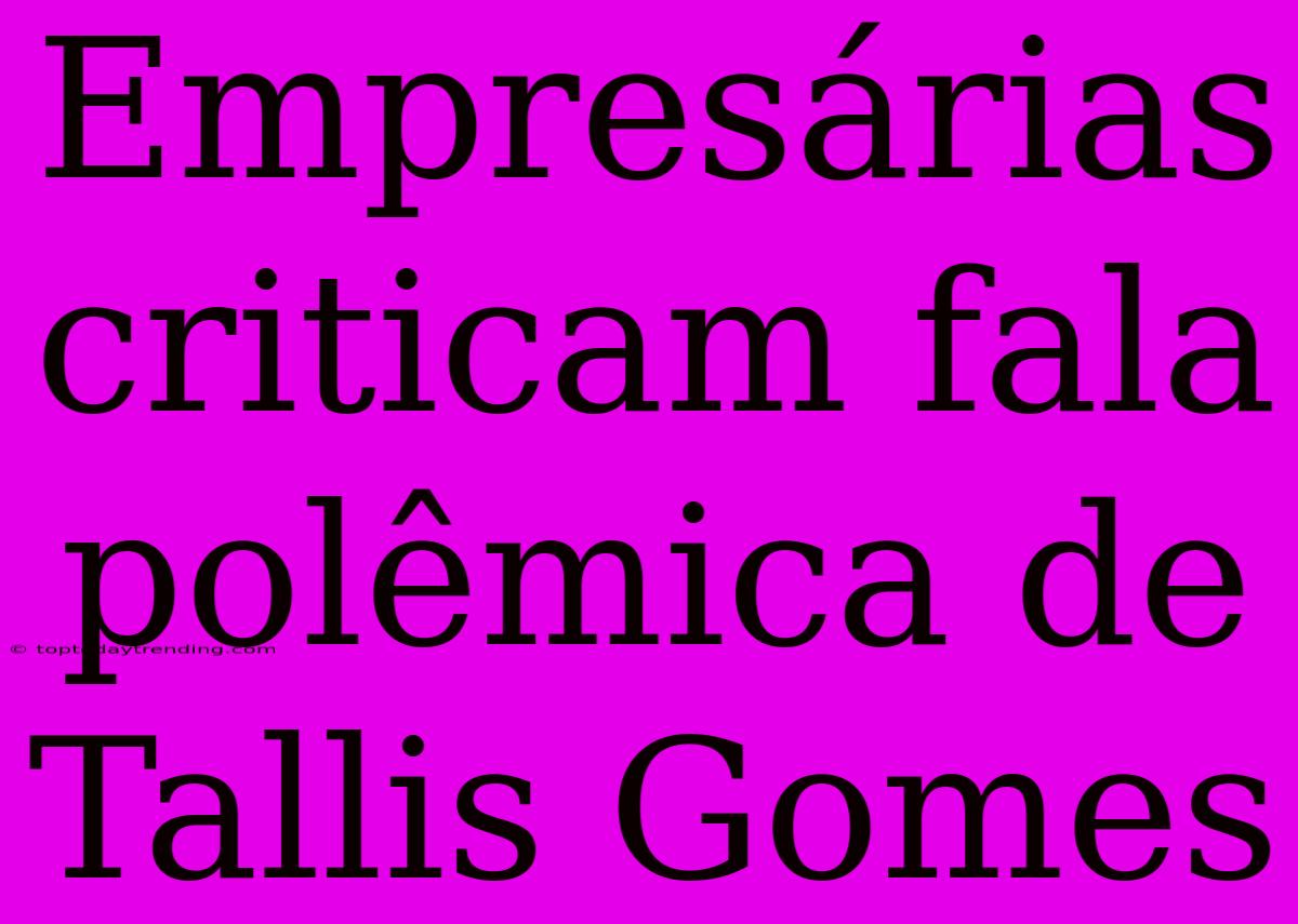 Empresárias Criticam Fala Polêmica De Tallis Gomes