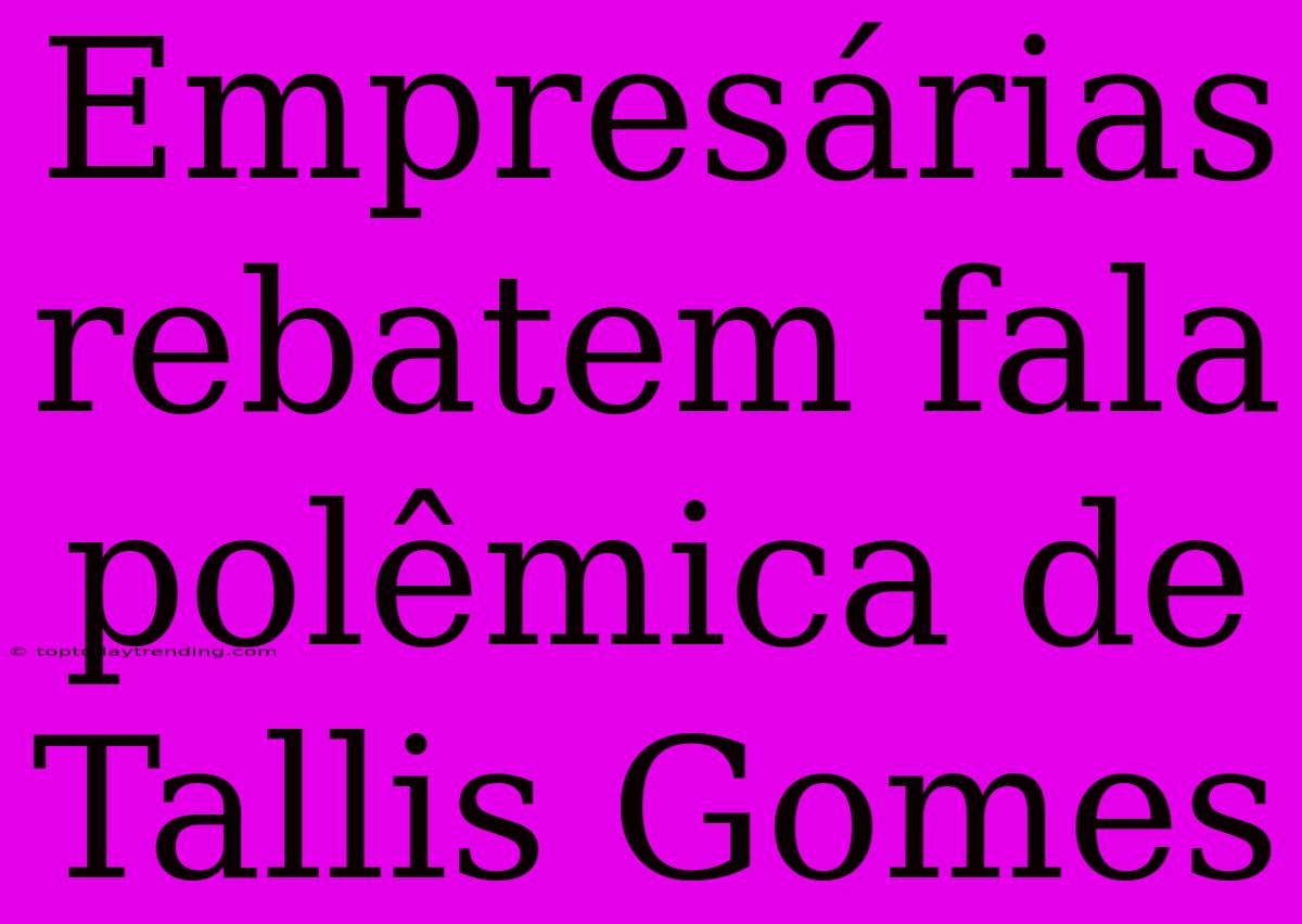 Empresárias Rebatem Fala Polêmica De Tallis Gomes