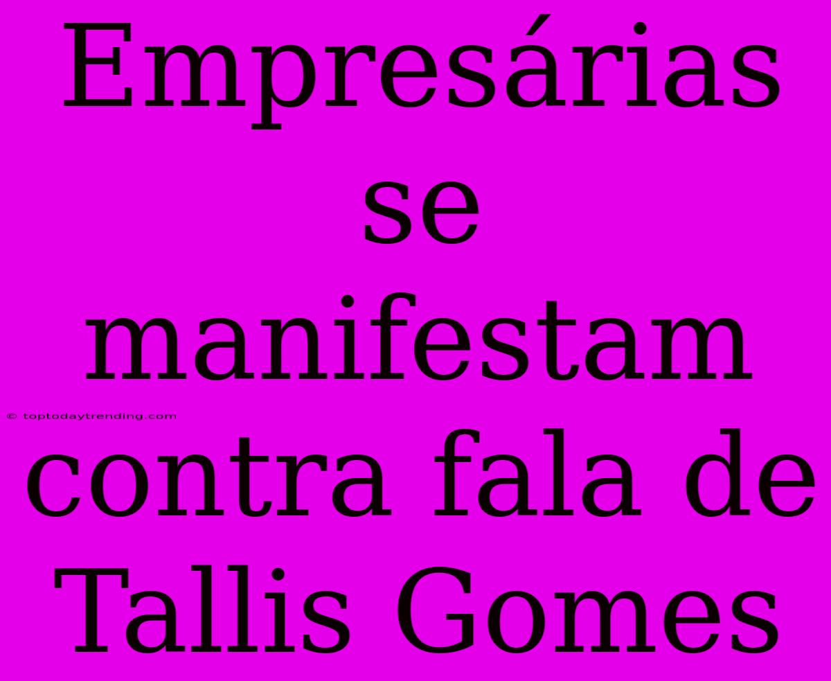 Empresárias Se Manifestam Contra Fala De Tallis Gomes