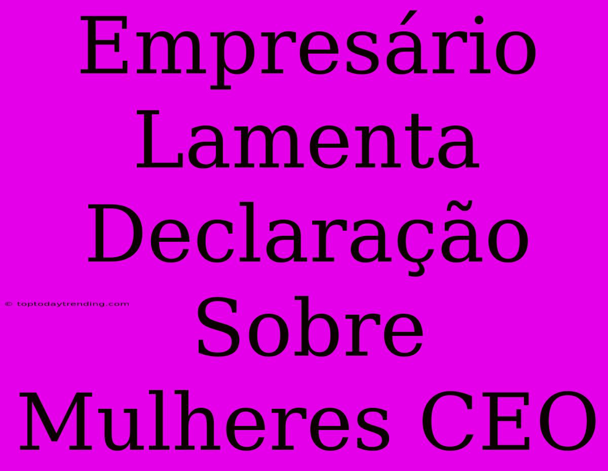 Empresário Lamenta Declaração Sobre Mulheres CEO