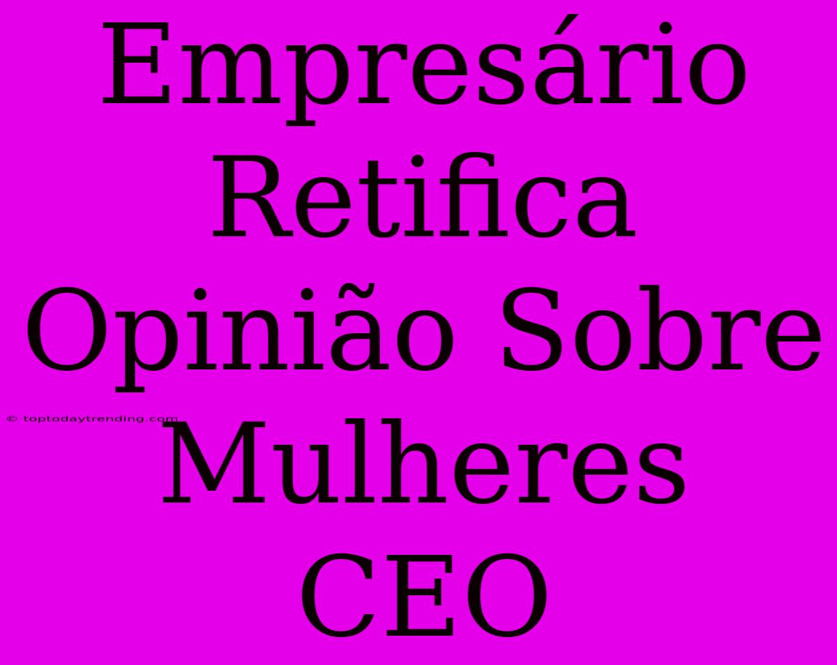 Empresário Retifica Opinião Sobre Mulheres CEO