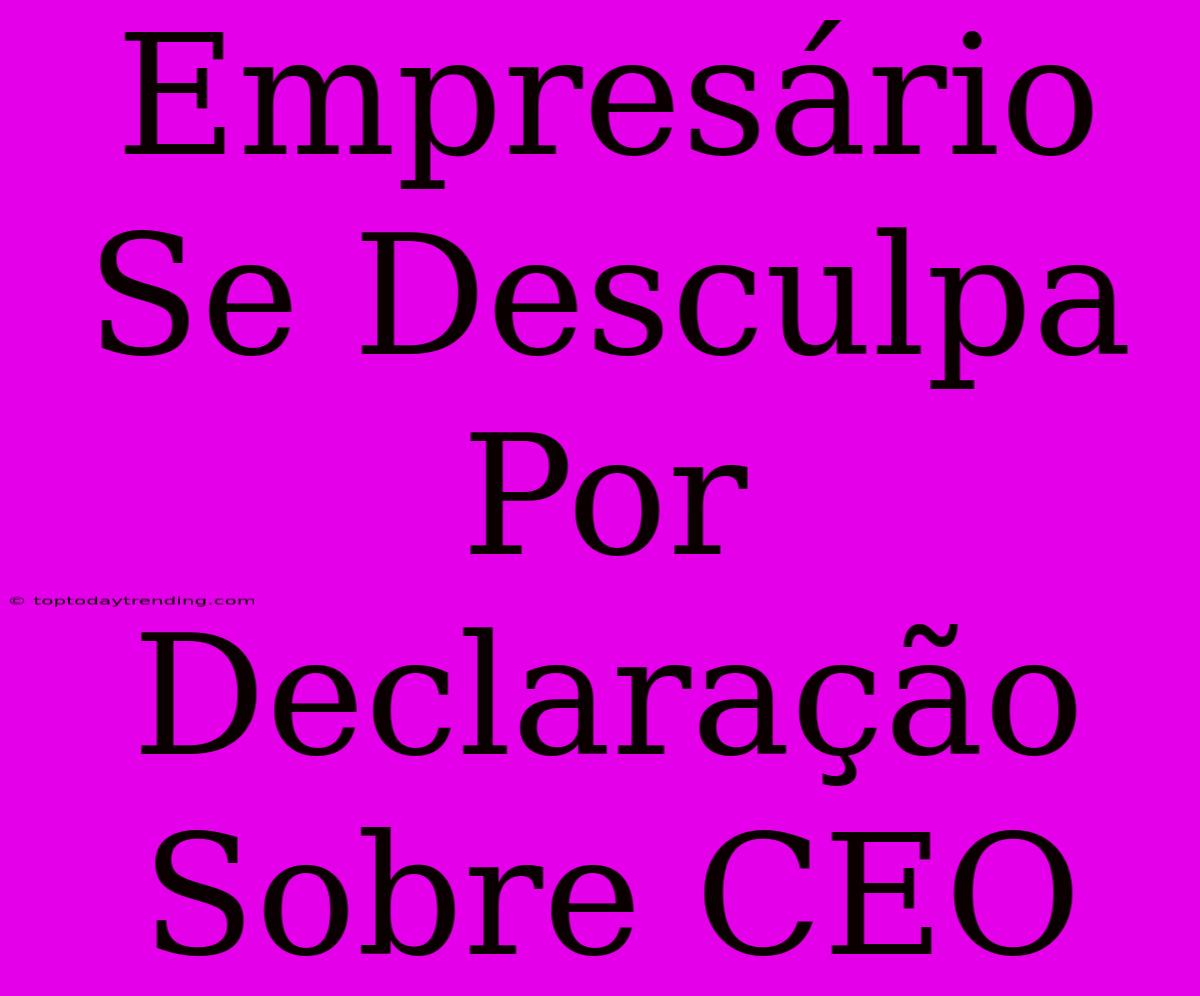 Empresário Se Desculpa Por Declaração Sobre CEO