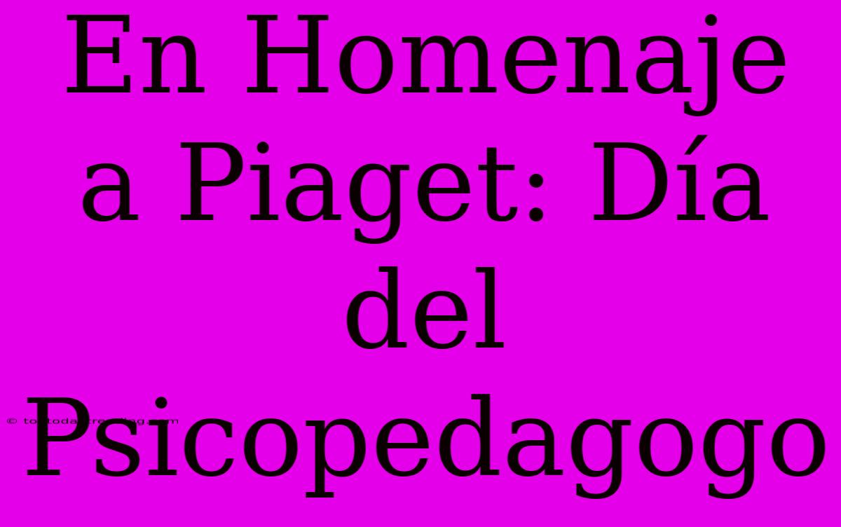 En Homenaje A Piaget: Día Del Psicopedagogo