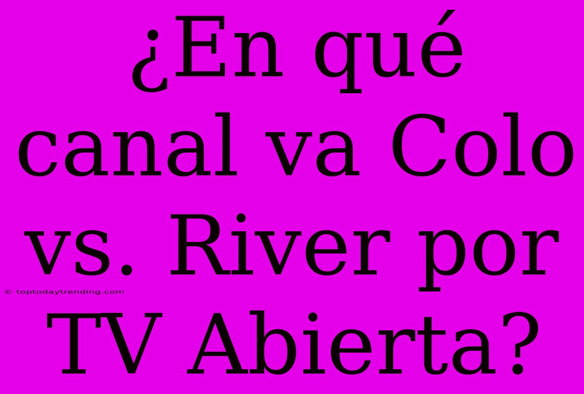 ¿En Qué Canal Va Colo Vs. River Por TV Abierta?