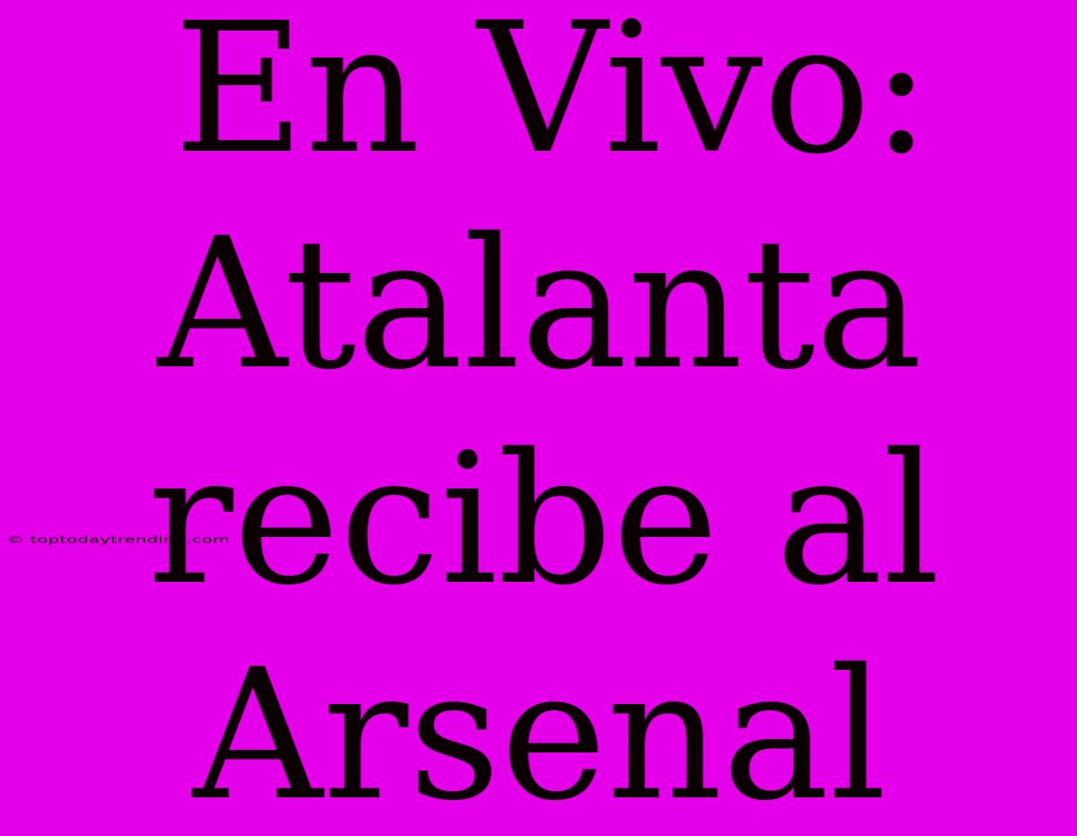 En Vivo: Atalanta Recibe Al Arsenal