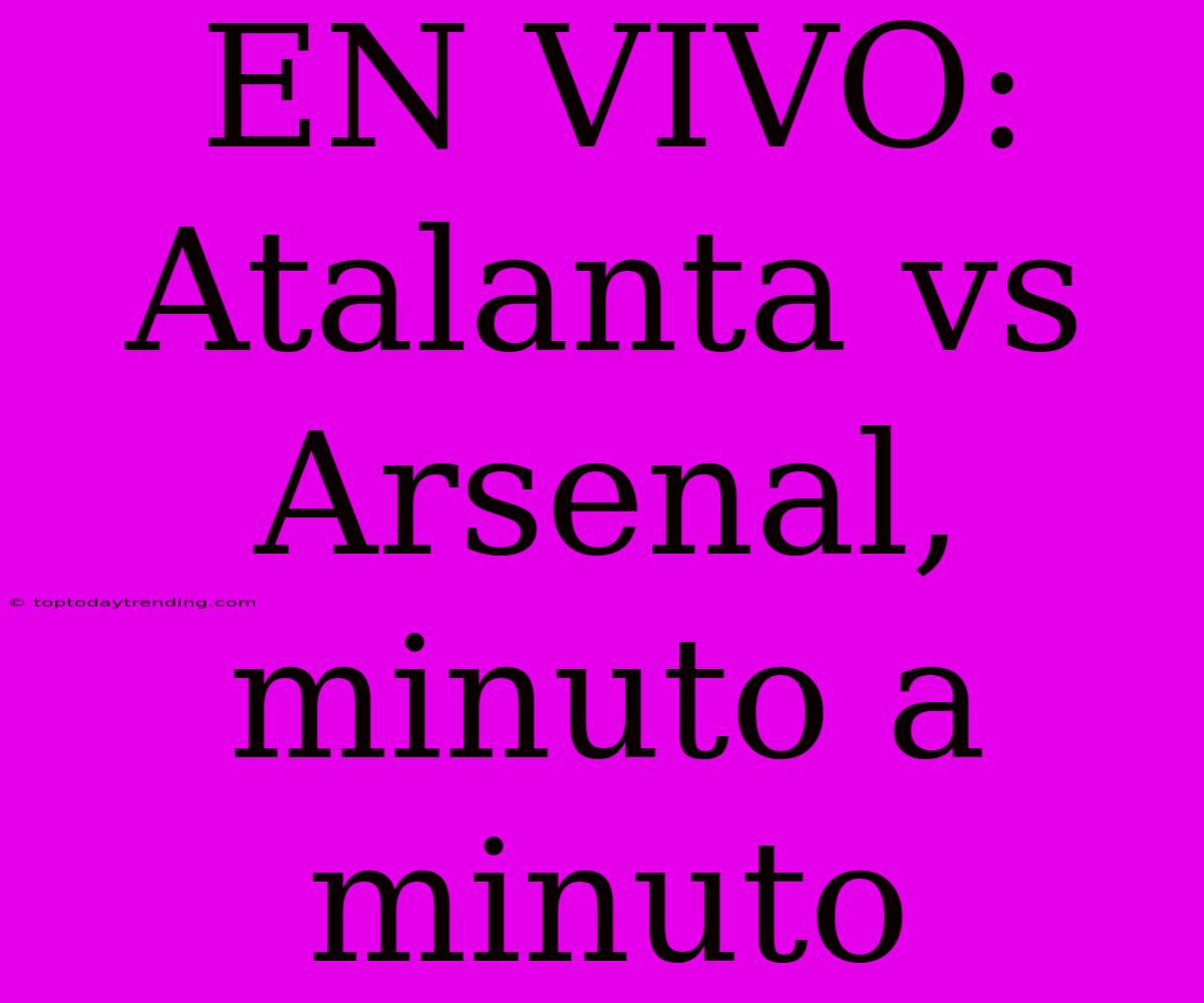 EN VIVO: Atalanta Vs Arsenal, Minuto A Minuto