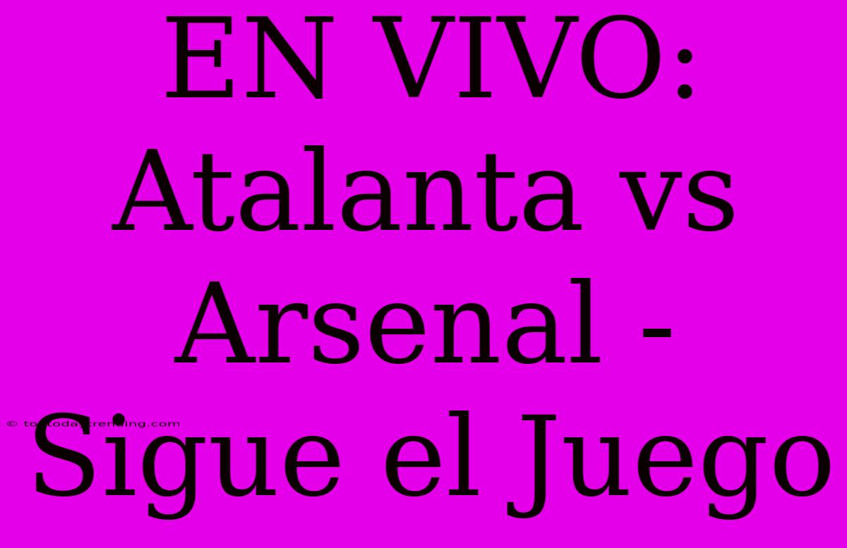 EN VIVO: Atalanta Vs Arsenal - Sigue El Juego