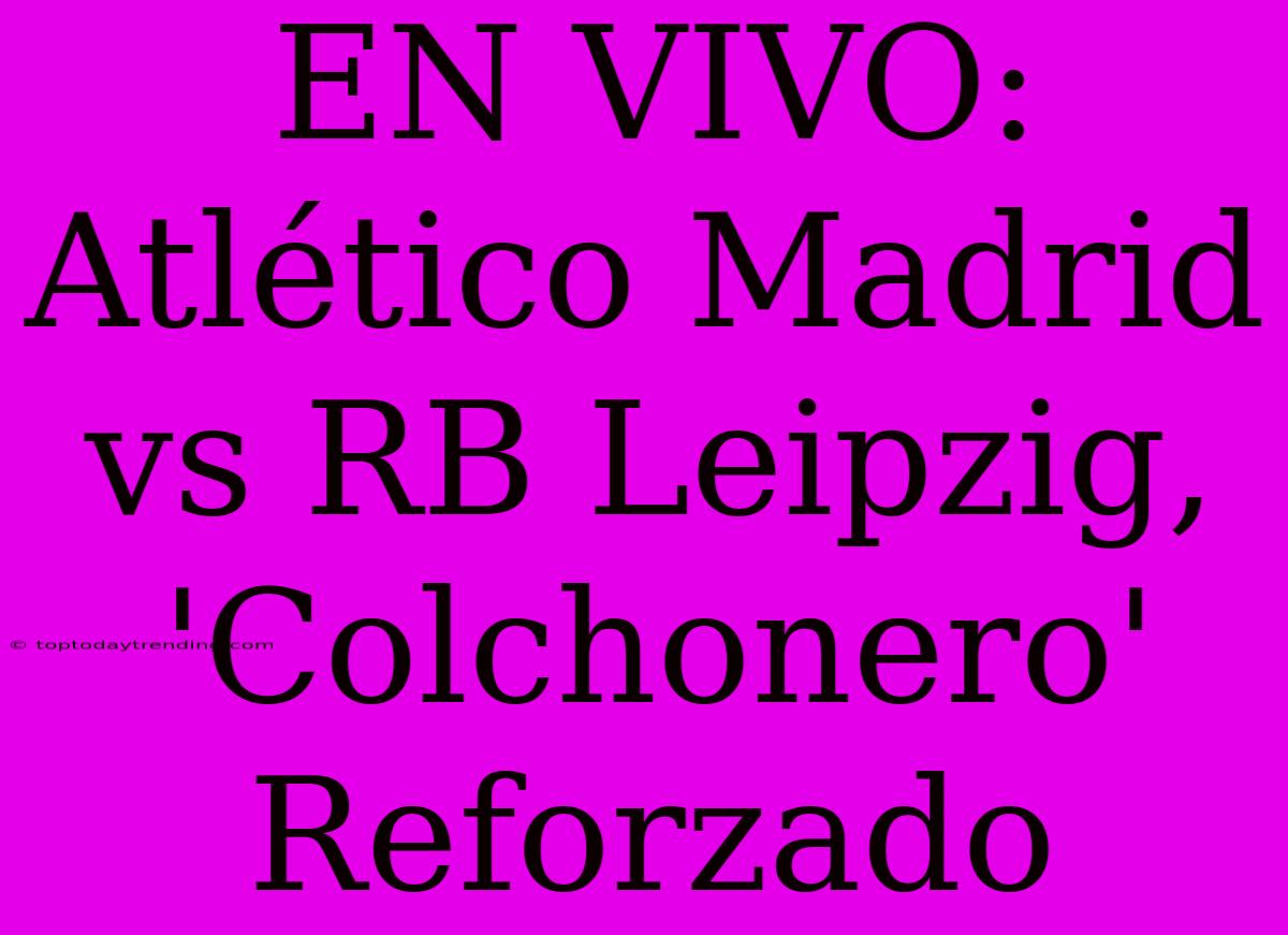 EN VIVO: Atlético Madrid Vs RB Leipzig,  'Colchonero' Reforzado