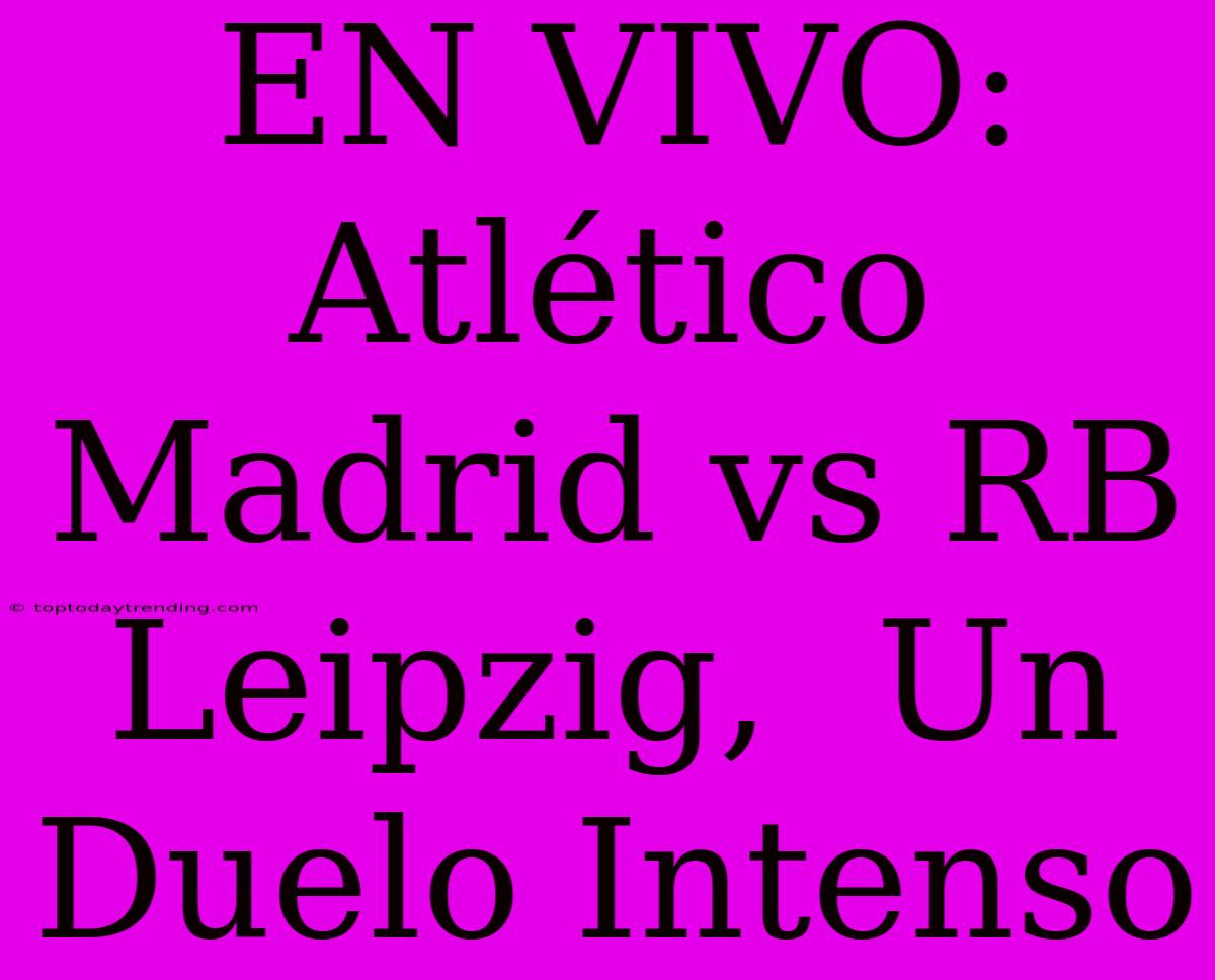 EN VIVO: Atlético Madrid Vs RB Leipzig,  Un Duelo Intenso