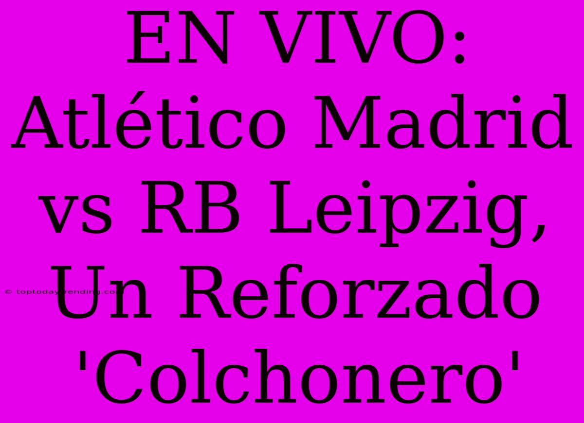 EN VIVO: Atlético Madrid Vs RB Leipzig, Un Reforzado 'Colchonero'