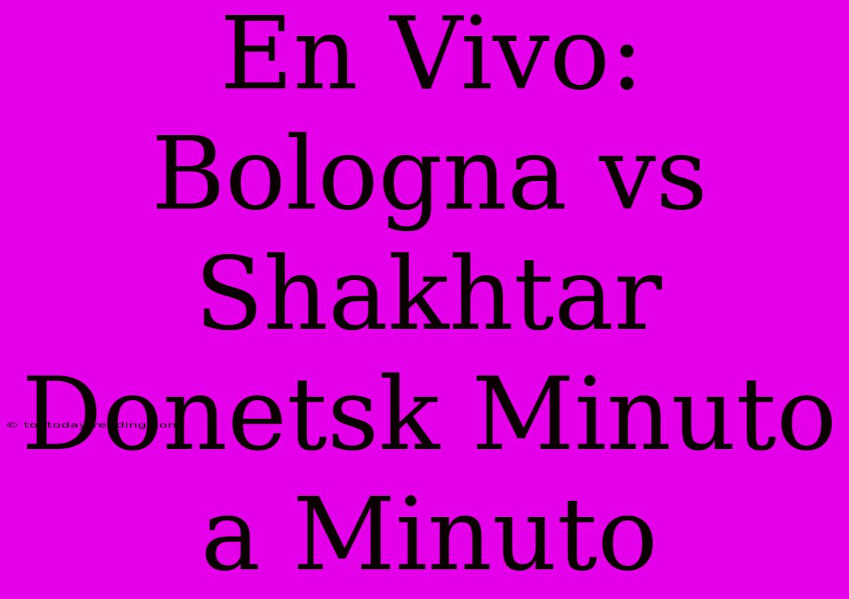 En Vivo: Bologna Vs Shakhtar Donetsk Minuto A Minuto