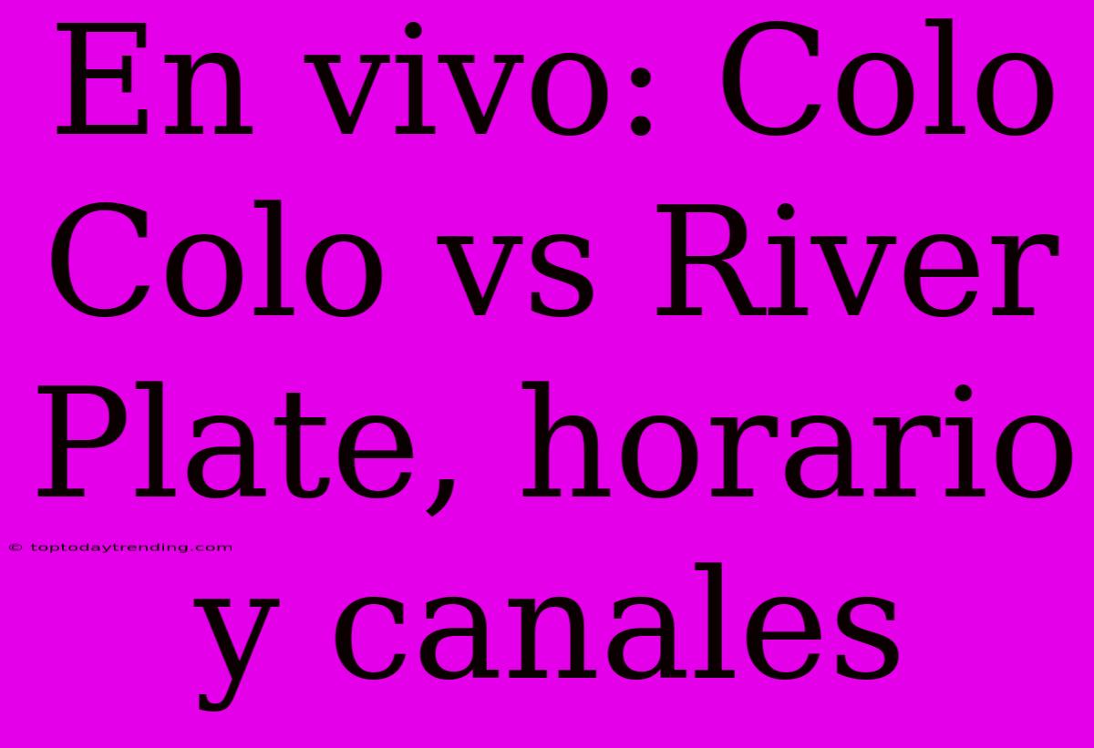 En Vivo: Colo Colo Vs River Plate, Horario Y Canales