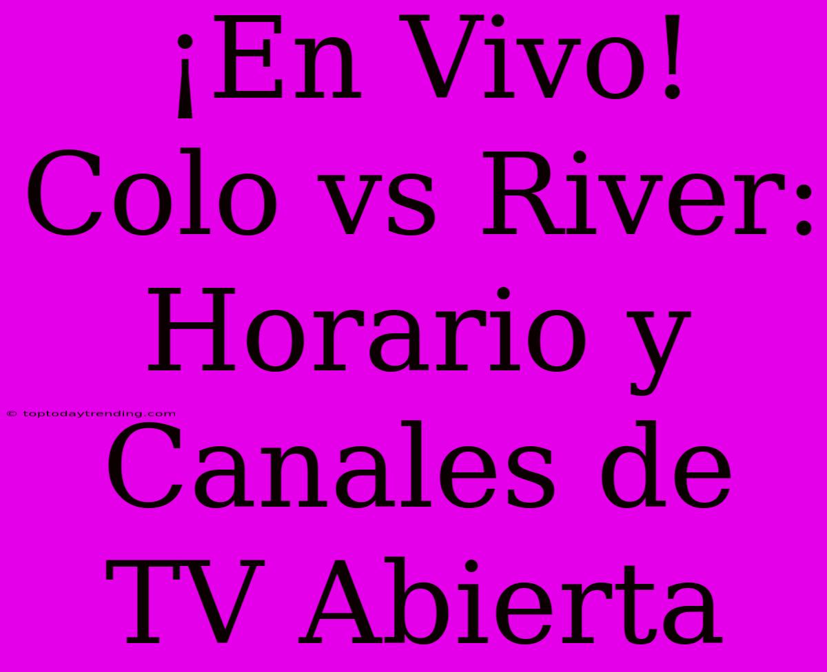 ¡En Vivo! Colo Vs River: Horario Y Canales De TV Abierta