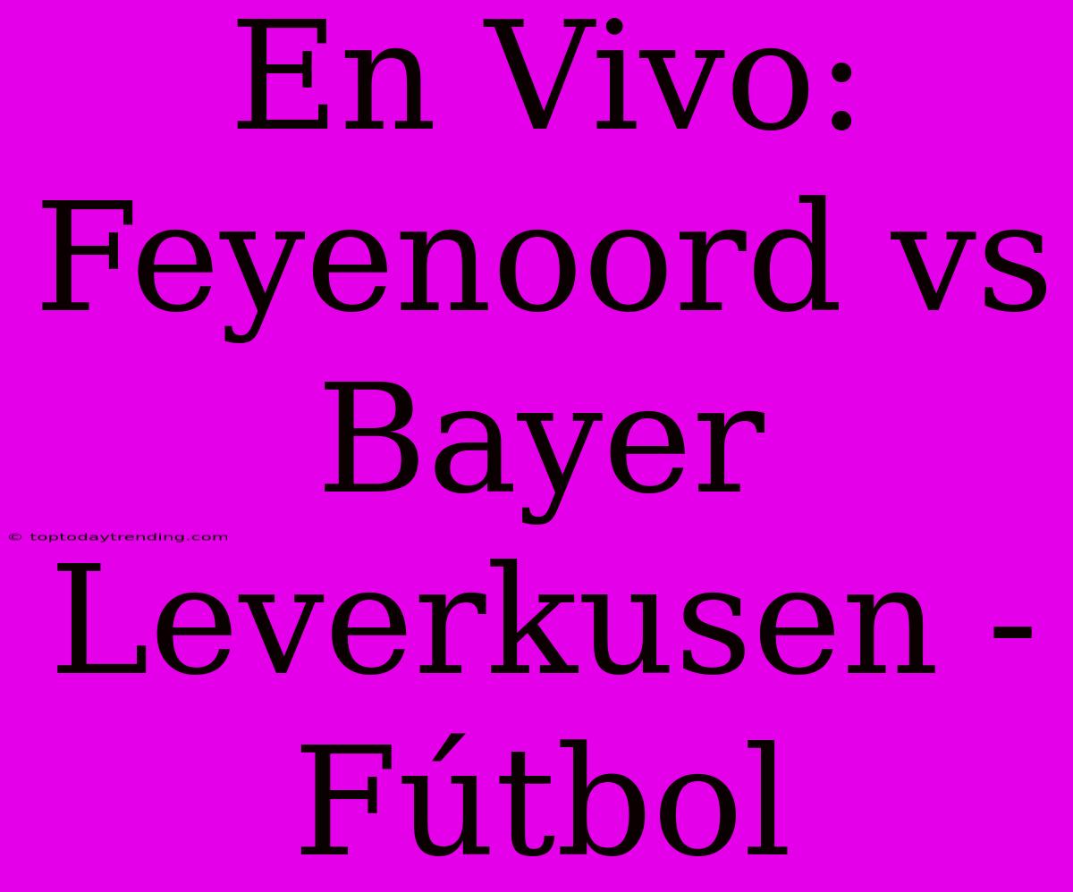 En Vivo: Feyenoord Vs Bayer Leverkusen - Fútbol