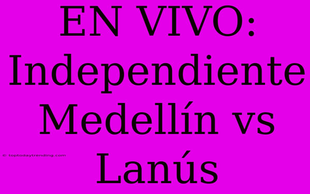 EN VIVO: Independiente Medellín Vs Lanús