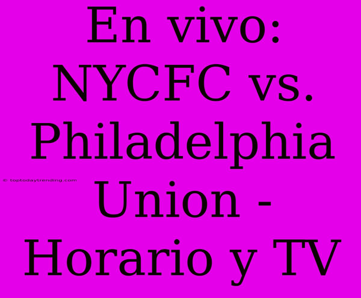 En Vivo: NYCFC Vs. Philadelphia Union - Horario Y TV