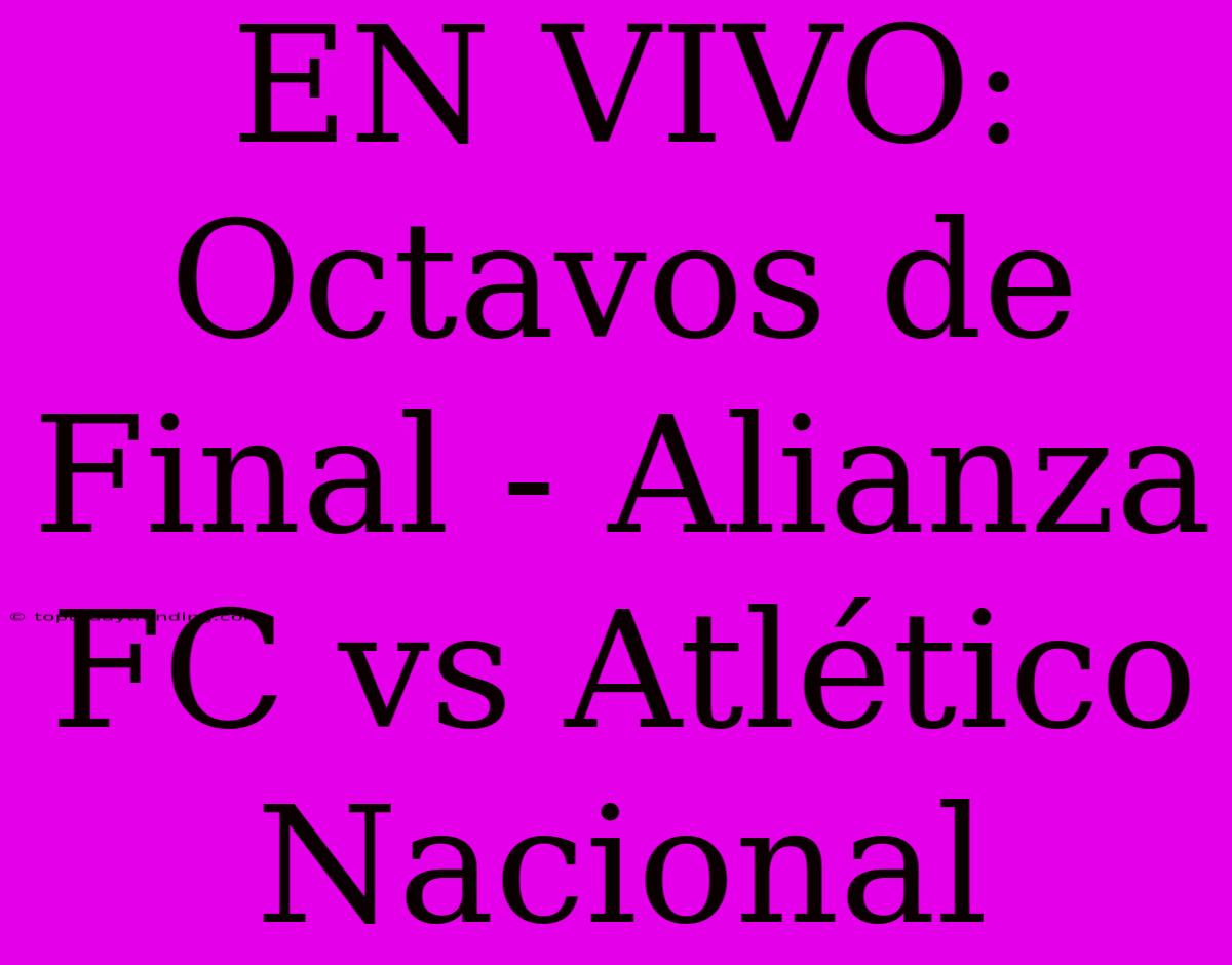 EN VIVO: Octavos De Final - Alianza FC Vs Atlético Nacional