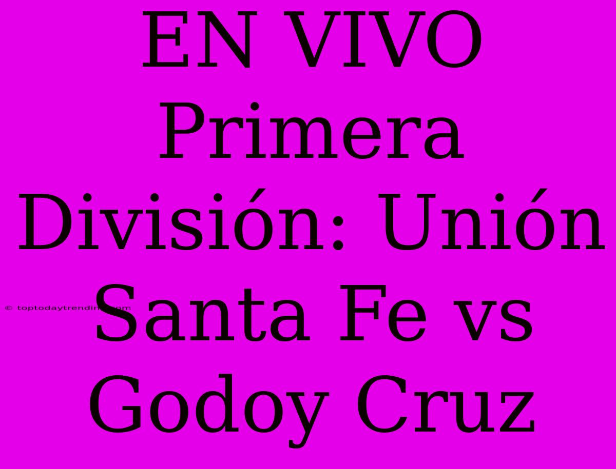 EN VIVO Primera División: Unión Santa Fe Vs Godoy Cruz