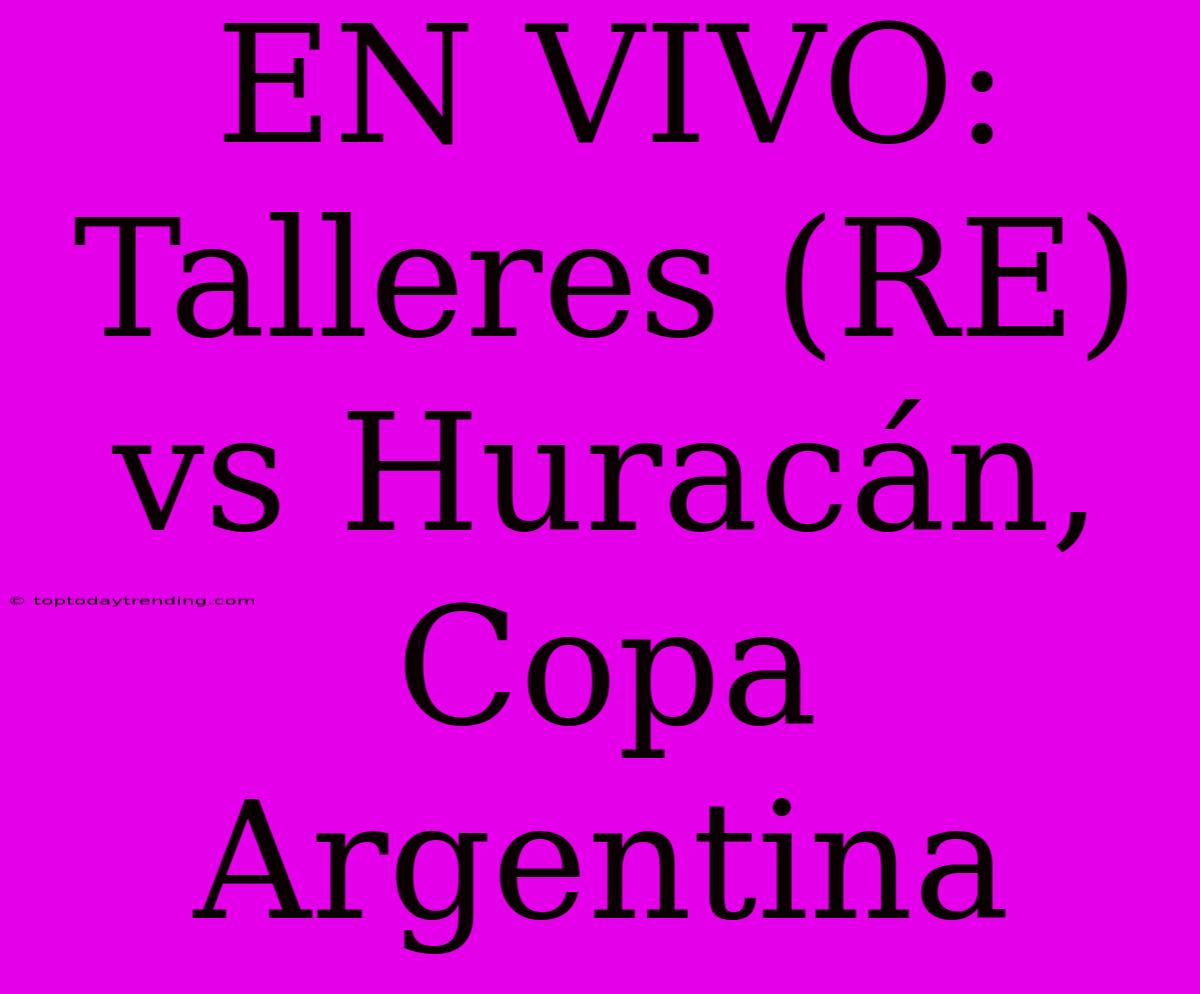 EN VIVO: Talleres (RE) Vs Huracán, Copa Argentina