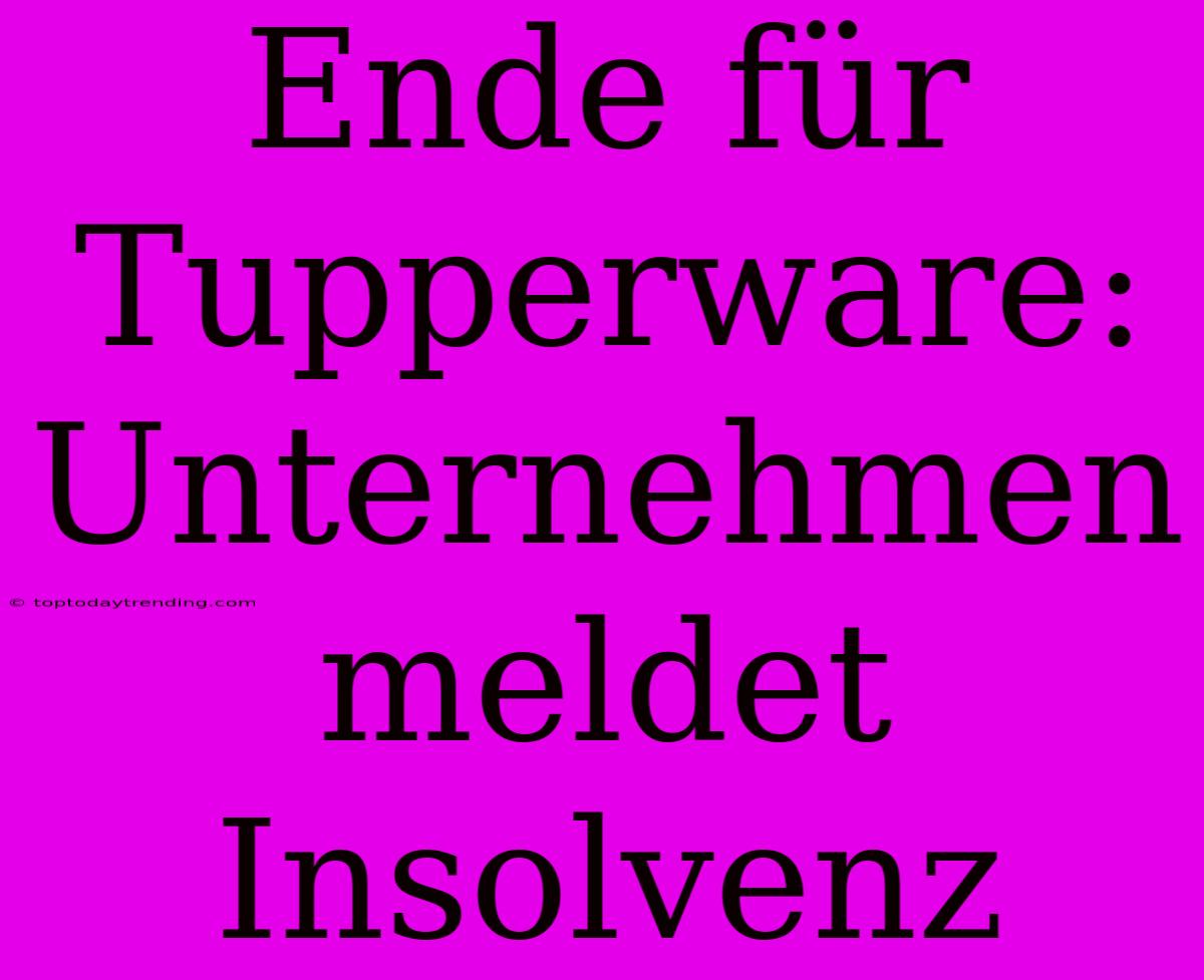 Ende Für Tupperware: Unternehmen Meldet Insolvenz