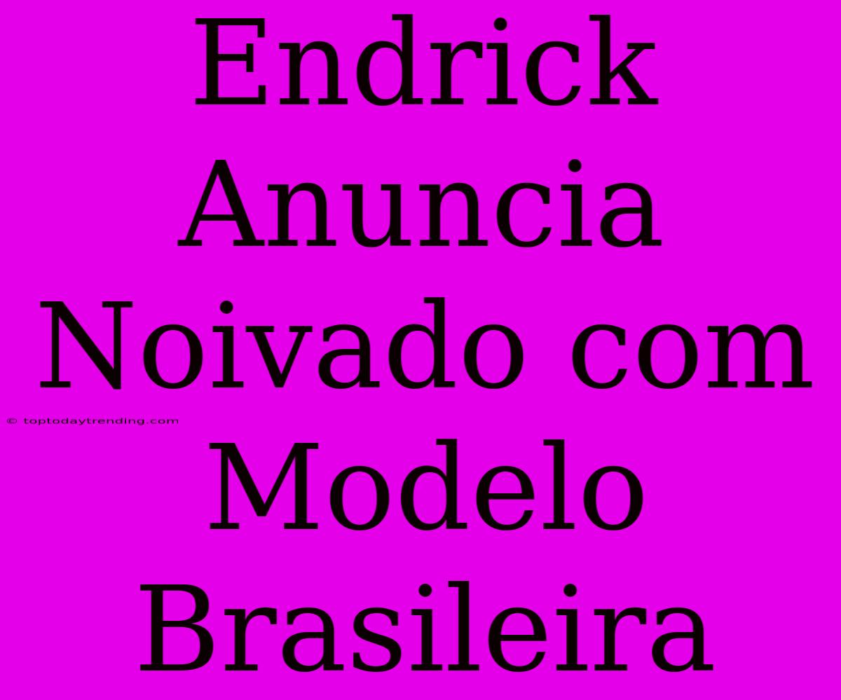 Endrick Anuncia Noivado Com Modelo Brasileira