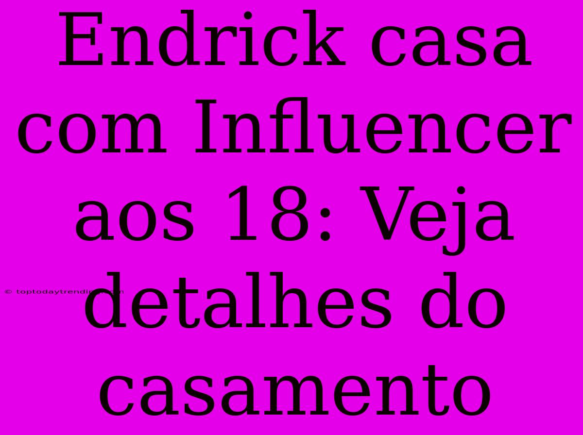 Endrick Casa Com Influencer Aos 18: Veja Detalhes Do Casamento