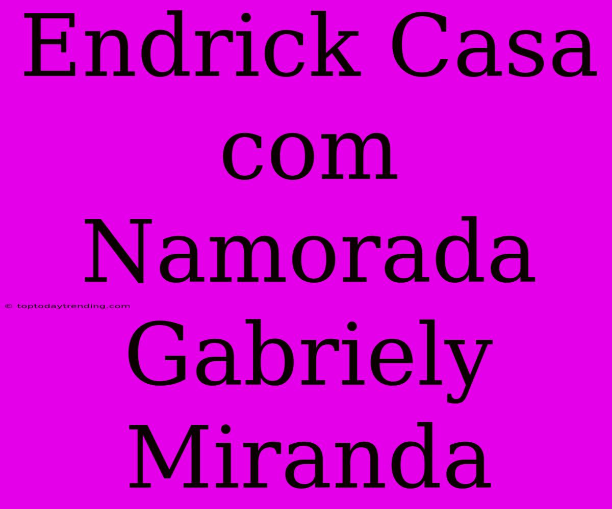 Endrick Casa Com Namorada Gabriely Miranda