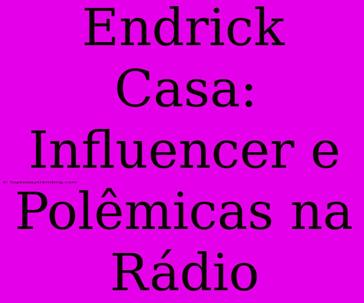 Endrick Casa: Influencer E Polêmicas Na Rádio