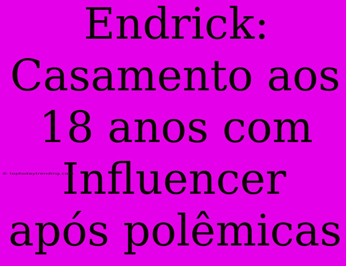 Endrick: Casamento Aos 18 Anos Com Influencer Após Polêmicas