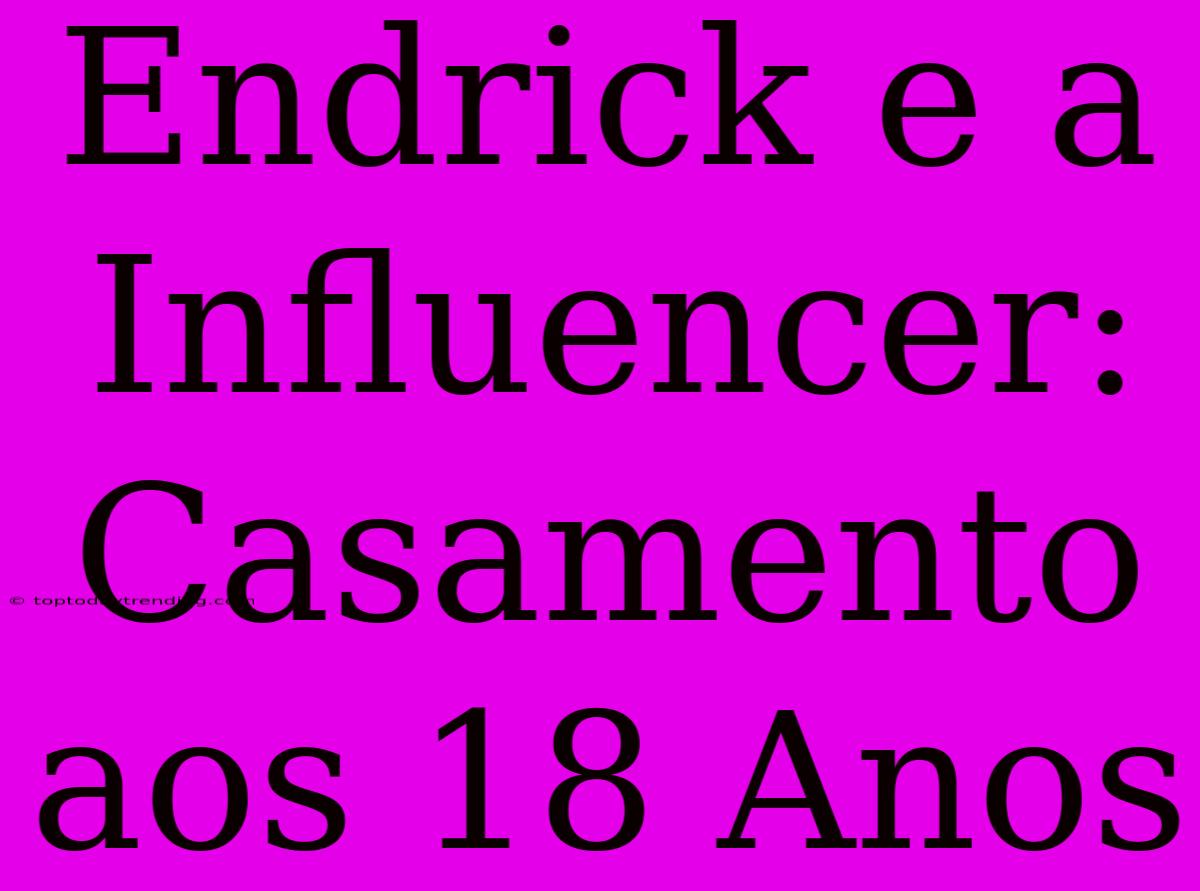 Endrick E A Influencer: Casamento Aos 18 Anos