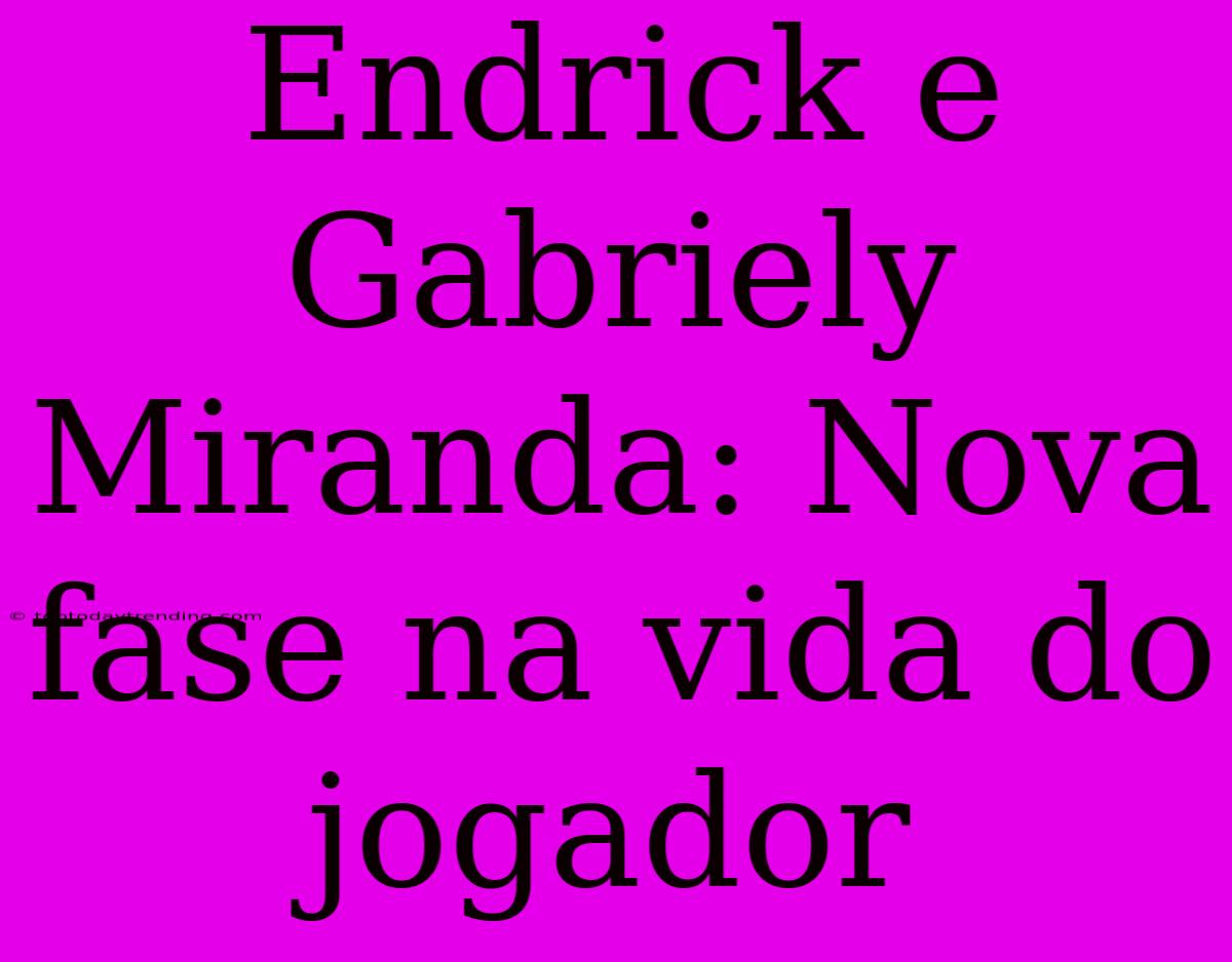 Endrick E Gabriely Miranda: Nova Fase Na Vida Do Jogador