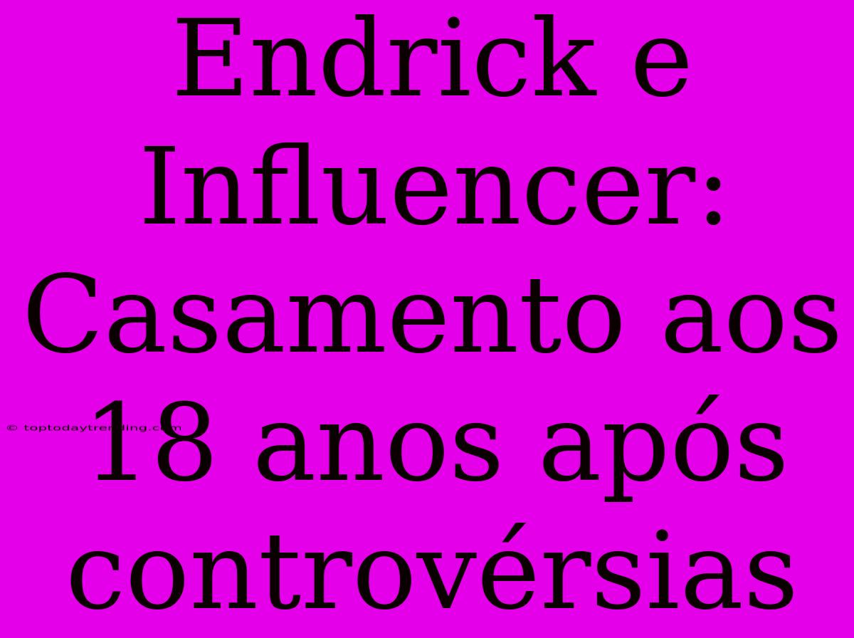 Endrick E Influencer: Casamento Aos 18 Anos Após Controvérsias