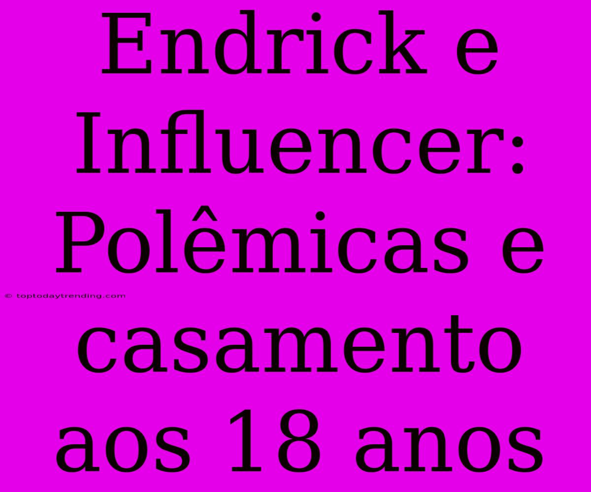 Endrick E Influencer: Polêmicas E Casamento Aos 18 Anos