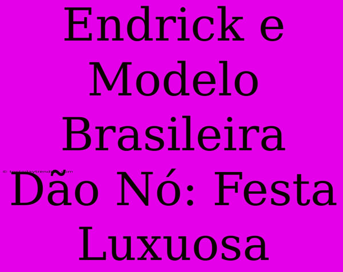 Endrick E Modelo Brasileira Dão Nó: Festa Luxuosa