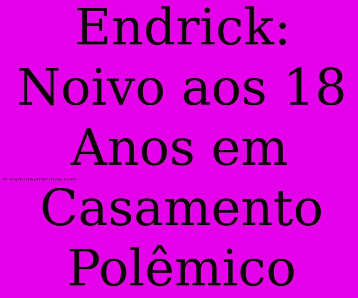 Endrick: Noivo Aos 18 Anos Em Casamento Polêmico